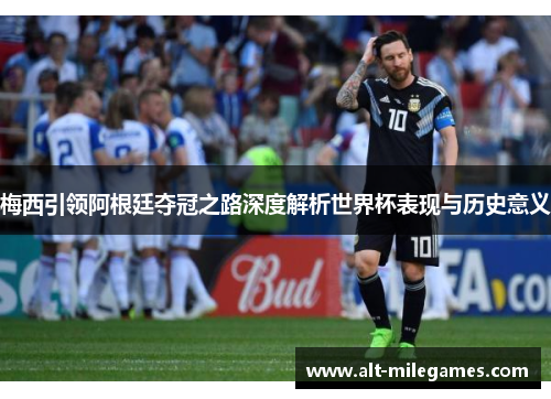 梅西引领阿根廷夺冠之路深度解析世界杯表现与历史意义