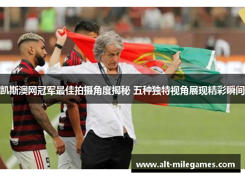 凯斯澳网冠军最佳拍摄角度揭秘 五种独特视角展现精彩瞬间