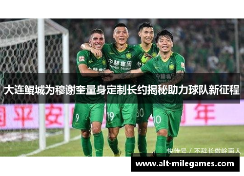 大连鲲城为穆谢奎量身定制长约揭秘助力球队新征程
