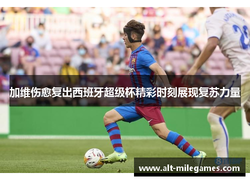 加维伤愈复出西班牙超级杯精彩时刻展现复苏力量
