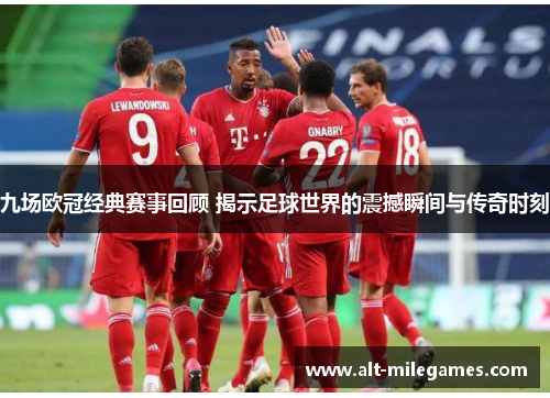 九场欧冠经典赛事回顾 揭示足球世界的震撼瞬间与传奇时刻