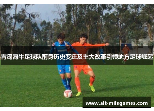 青岛海牛足球队前身历史变迁及重大改革引领地方足球崛起 青岛海牛足球队前身历史变迁及重大改革引领地方足球崛起